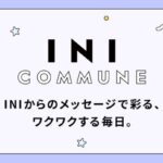 メンバーからのメッセージで彩る、ワクワクする毎日。INIをより身近に感じられるコミュニケーションサービス「INI COMMUNE」スタート